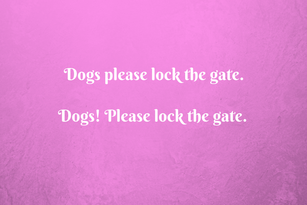 Dogs! Please lock the gate. (Yes, wrong English grammar can do that)
